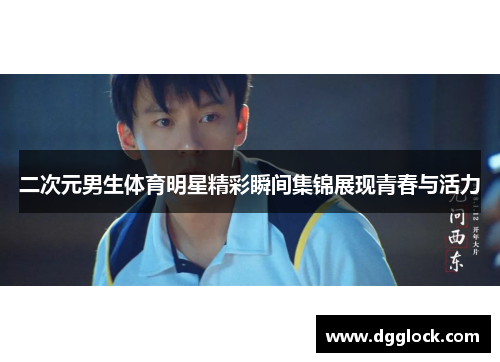 二次元男生体育明星精彩瞬间集锦展现青春与活力