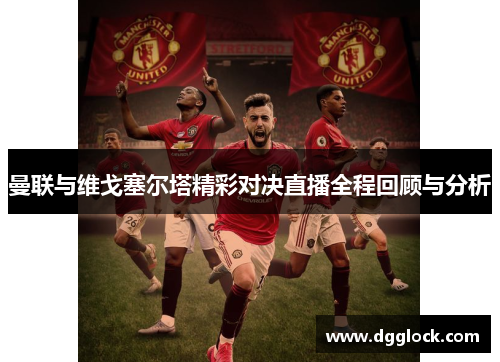 曼联与维戈塞尔塔精彩对决直播全程回顾与分析