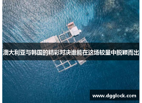 澳大利亚与韩国的精彩对决谁能在这场较量中脱颖而出