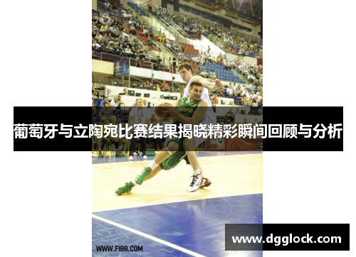 葡萄牙与立陶宛比赛结果揭晓精彩瞬间回顾与分析
