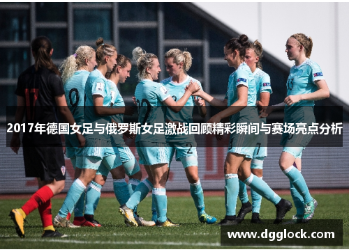 2017年德国女足与俄罗斯女足激战回顾精彩瞬间与赛场亮点分析