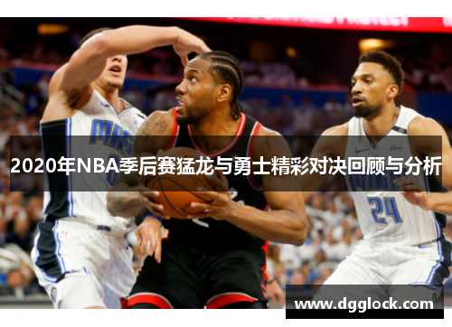 2020年NBA季后赛猛龙与勇士精彩对决回顾与分析